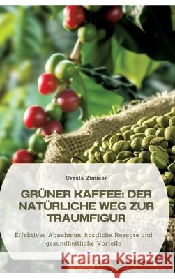 Gr?ner Kaffee: Der nat?rliche Weg zur Traumfigur: Effektives Abnehmen, k?stliche Rezepte und gesundheitliche Vorteile Ursula Zimmer 9783384309099 Tredition Gmbh - książka