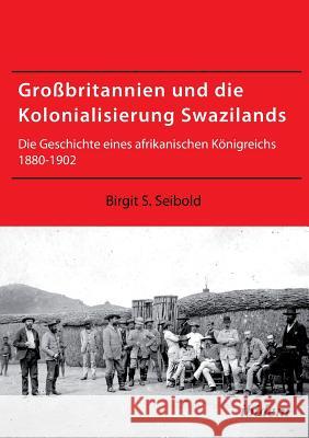 Gro�britannien und die Kolonialisierung Swazilands. Die Geschichte eines afrikanischen K�nigreichs 1880-1902 Birgit Susanne Seibold 9783838204246 Ibidem Press - książka