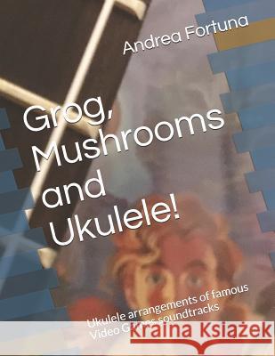 Grog, Mushrooms and Ukulele!: Ukulele Arrangements of Famous Video Games Soundtracks Andrea Fortuna 9781728609478 Independently Published - książka