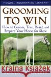 Grooming to Win: How to Groom, Trim, Braid, and Prepare Your Horse for Show Susan E. Harris 9780470047453 Howell Books