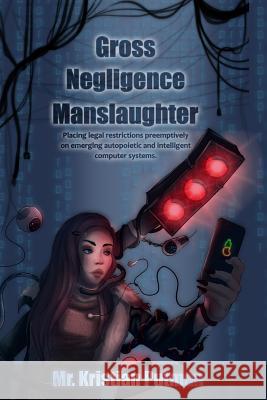Gross Negligence Manslaughter: Placing legal restrictions preemptively on emerging autopoietic and intelligent computer systems. Kristian Putman 9781096438366 Independently Published - książka