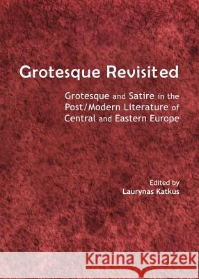 Grotesque Revisited: Grotesque and Satire in the Post/Modern Literature of Central and Eastern Europe Laurynas Katkus 9781443848640 Cambridge Scholars Publishing - książka