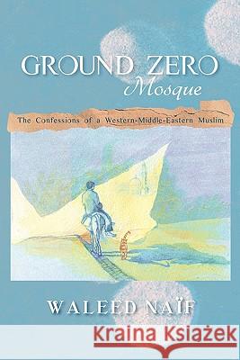 Ground Zero Mosque: The Confessions of a Western-Middle-Eastern Muslim Waleed Naif 9781456739072 AuthorHouse - książka