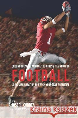 Groundbreaking Mental Toughness Training for Football: Using Visualization to Reach Your True Potential Correa (Certified Meditation Instructor) 9781512242560 Createspace - książka