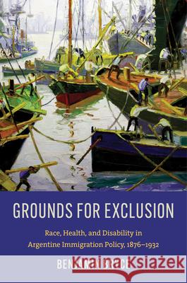 Grounds for Exclusion: Race, Health, and Disability in Argentine Immigration Policy, 1876-1932 Benjamin Bryce 9781469695341 University of North Carolina Press - książka