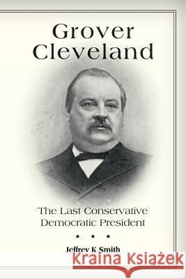 Grover Cleveland: The Last Conservative Democratic President Jeffrey K. Smith 9781536911381 Createspace Independent Publishing Platform - książka