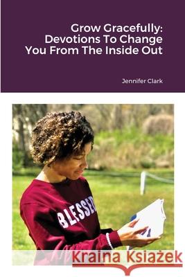 Grow Gracefully: Devotions To Change You From The Inside Out Jennifer Clark 9781716807763 Lulu.com - książka