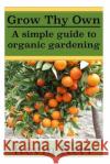 Grow thy Own: A Simple Guide to Organic Gardening. Kerr, Kevin 9781508477204 Createspace