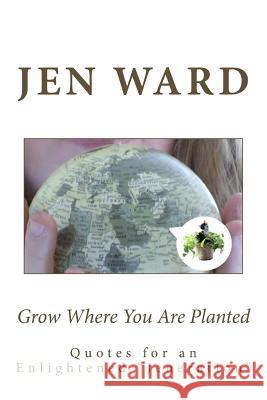 Grow Where You Are Planted: Insights for an Enlightened ' Jeneration ' Jen Ward 9781533414519 Createspace Independent Publishing Platform - książka