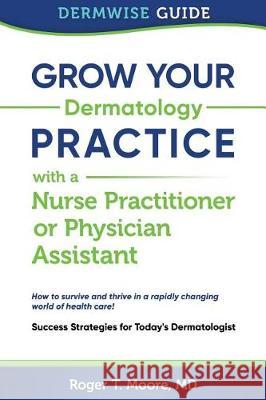 Grow Your Dermatology Practice with a Nurse Practitioner or Physician Assistant: Success Strategies for Today's Dermatologist Roger T. Moor 9780692951057 Dermwise - książka