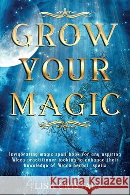 Grow Your Magic: Invigorating magic spell book for any aspiring Wicca practitioner looking to enhance their knowledge of Wicca herbal s Lisa Cristal 9781657778474 Independently Published - książka