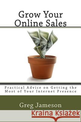 Grow Your Online Sales: Practical Advice on Getting the Most of Your Internet Presence Greg Jameson 9781495350573 Createspace - książka