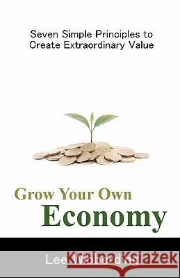 Grow Your Own Economy: Seven Simple Principles to Create Extraordinary Value Lee Wibberding 9780984469222 Big Fish Publishing Inc - książka