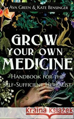 Grow Your Own Medicine: Handbook for the Self-Sufficient Herbalist Ava Green, Kate Bensinger 9781956493054 Green Hopex - książka