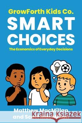 GrowForth Kids Co: Smart Choices: The Economics of Everyday Decisions Matthew MacMillan Scott A. MacMillan 9781998528554 Grow Forth Kids - książka