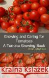 Growing and Caring for Tomatoes: An Essential Tomato Growing Book Brian Stephens 9781492144250 Createspace Independent Publishing Platform