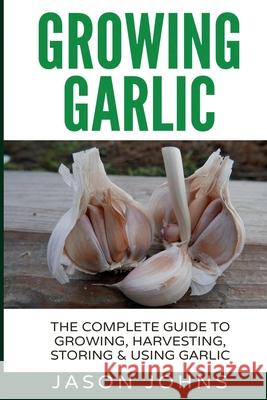 Growing Garlic - A Complete Guide to Growing, Harvesting & Using Garlic Jason Johns 9781544042701 Createspace Independent Publishing Platform - książka