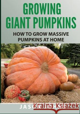 Growing Giant Pumpkins - How To Grow Massive Pumpkins At Home: Secrets For Championship Winning Giant Pumpkins Johns, Jason 9781511470384 Createspace - książka