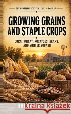 Growing Grains and Staple Crops: Corn, Wheat, Potatoes, Beans, and Winter Squash Briggs, Hudson 9798173277466 Independently Published - książka