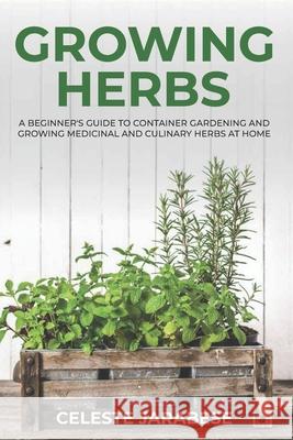 Growing Herbs: A Beginner's Guide to Container Gardening and Growing Medicinal and Culinary Herbs at Home Celeste Jarabese 9781092462211 Independently Published - książka