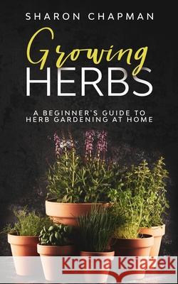 Growing Herbs: A Beginner's Guide to Herb Gardening at Home Sharon Chapman 9780648934417 Creek Ridge Publishing - książka