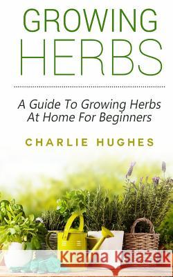 Growing Herbs at Home: A Guide to Growing Herbs at Home for Beginners Charlie Hughes 9781517269241 Createspace - książka