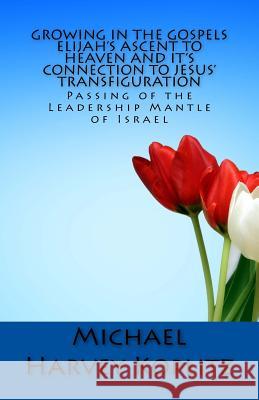 Growing in the Gospels Elijah's Ascent to heaven and It's Connection to Jesus' Transfiguration: The Passing of the Leadership Mantle of Israel Koplitz, Michael Harvey 9781985228771 Createspace Independent Publishing Platform - książka