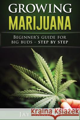 Growing Marijuana: Beginner's Guide for Big Buds - step by step Sanders, Jay 9781537057200 Createspace Independent Publishing Platform - książka