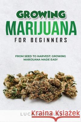 Growing Marijuana for Beginners: From Seed to Harvest: Growing Marijuana Made Easy Luca Morales   9781088205082 IngramSpark - książka