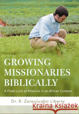 Growing Missionaries Biblically: A Fresh Look at Missions in an African Context Liberty, R. Zarwulugbo 9781475933024 iUniverse.com - książka