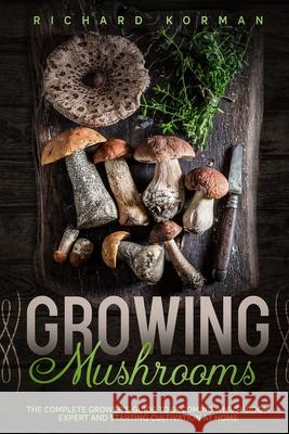 Growing Mushrooms: The Complete Grower's Guide to Becoming a Mushroom Expert and Starting Cultivation at Home Richard Korman 9781659117271 Independently Published - książka