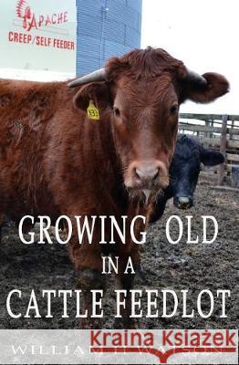 Growing Old in a Cattle Feed lot Watson, William H. 9781974141227 Createspace Independent Publishing Platform - książka