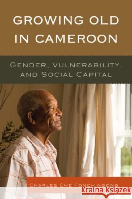 Growing Old in Cameroon: Gender, Vulnerability, and Social Capital Fonchingong, Charles Che 9780761861256 University Press of America - książka
