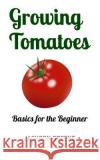 Growing Tomatoes: Basics for the Beginner Jackson Greene 9781512130874 Createspace