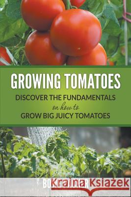 Growing Tomatoes: Discover The Fundamentals On How To Grow Big Juicy Tomatoes Packer, Bowe 9781635016772 Bowe Packer - książka