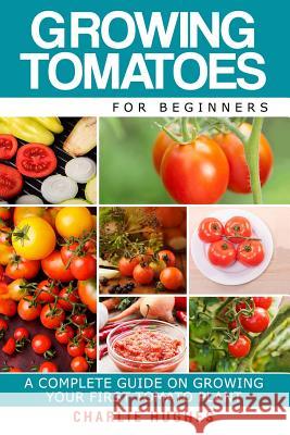 Growing Tomatoes for Beginners: A Complete Guide on Growing Your First Tomato Plant Charlie Hughes 9781519618634 Createspace Independent Publishing Platform - książka