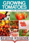 Growing Tomatoes for Beginners: A Complete Guide on Growing Your First Tomato Plant Charlie Hughes 9781519618634 Createspace Independent Publishing Platform