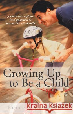 Growing Up to Be a Child: A Paediatrician Explores Jesus' Invitation to 'Become Like a Little Child' Peter Sidebotham 9781490840673 WestBow Press - książka