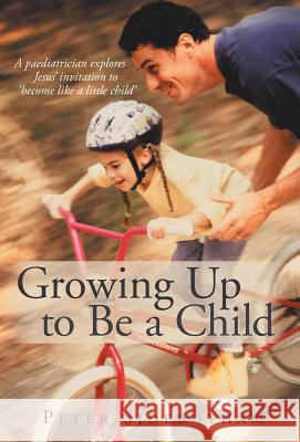 Growing Up to Be a Child: A Paediatrician Explores Jesus' Invitation to 'Become Like a Little Child' Peter Sidebotham 9781490840680 WestBow Press - książka