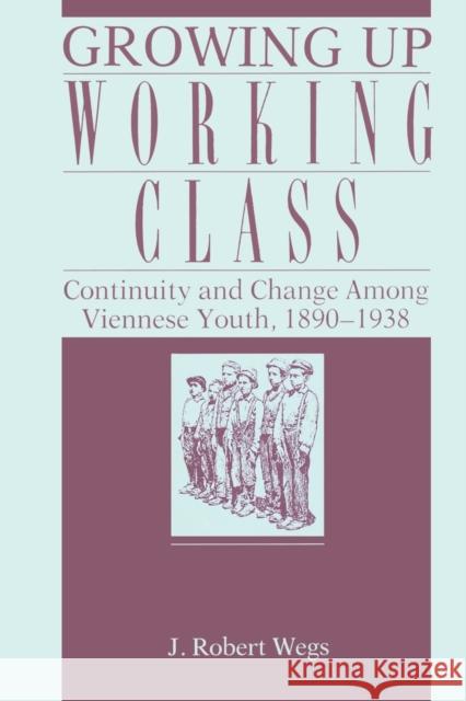 Growing Up Working Class: Continuity and Change Among Viennese Youth, 1890-1938 Wegs, Robert 9780271028071 Pennsylvania State University Press - książka