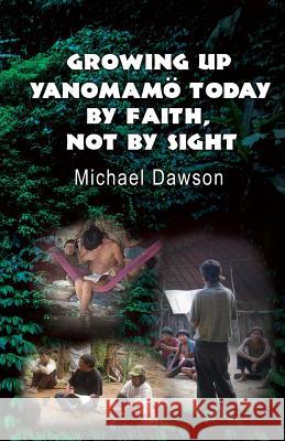 Growing Up Yanomamö Today: By Faith, Not by Sight Dawson, Mike 9781602650626 Grace Acres, Inc. - książka