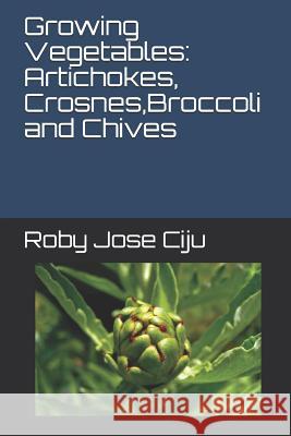 Growing Vegetables: Artichokes, Crosnes, Broccoli and Chives Roby Jose Ciju 9781492181682 Createspace Independent Publishing Platform - książka