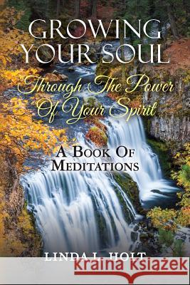 Growing Your Soul Through The Power Of Your Spirit: A Book Of Meditations Linda L Holt 9781974160556 Createspace Independent Publishing Platform - książka