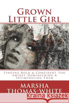 Grown Little Girl: Finding Bold & Confident You in the Midst of Domineering & Intimidating Them Thomas-White, Marsha 9781974496723 Createspace Independent Publishing Platform - książka