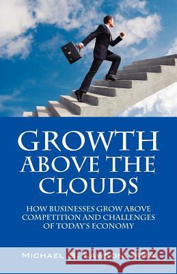 Growth Above the Clouds: How Businesses Grow Above Competition and Challenges of Todays Economy Lawson, Michael S. 9781432788247 Outskirts Press - książka
