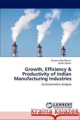Growth, Efficiency & Productivity of Indian Manufacturing Industries Paramita Roy Biswas, Arpita Ghose 9783848483549 LAP Lambert Academic Publishing - książka