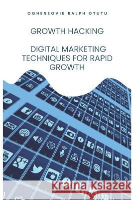 Growth Hacking: Digital Marketing Techniques for Rapid Growth Ogheneovie Ralph Otutu   9798375363714 Independently Published - książka