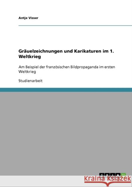 Gräuelzeichnungen und Karikaturen im 1. Weltkrieg: Am Beispiel der französischen Bildpropaganda im ersten Weltkrieg Visser, Antje 9783638676236 Grin Verlag - książka