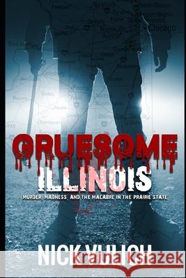 Gruesome Illinois: Murder, Madness, and the Macabre in the Prairie State Nick Vulich 9781700741004 Independently Published - książka