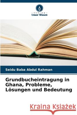Grundbucheintragung in Ghana, Probleme, Lösungen und Bedeutung Rahman, Seidu Baba Abdul 9786208762285 Verlag Unser Wissen - książka